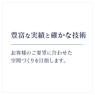 豊富な実績と確かな技術 お客様の要望に合わせた空間づくりを目指します。